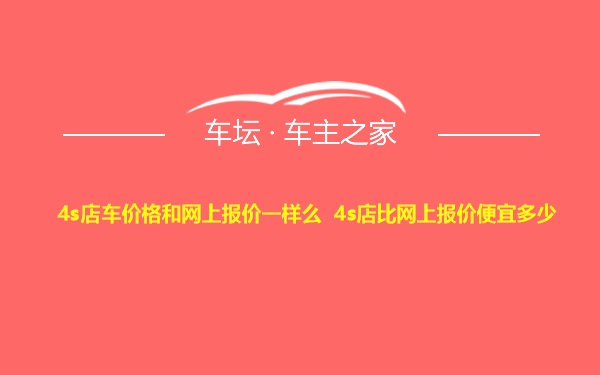 4s店车价格和网上报价一样么 4s店比网上报价便宜多少