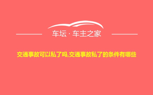 交通事故可以私了吗,交通事故私了的条件有哪些