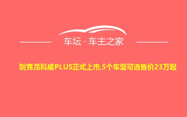 别克昂科威PLUS正式上市,5个车型可选售价23万起