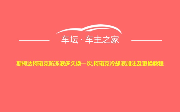 斯柯达柯珞克防冻液多久换一次,柯珞克冷却液加注及更换教程