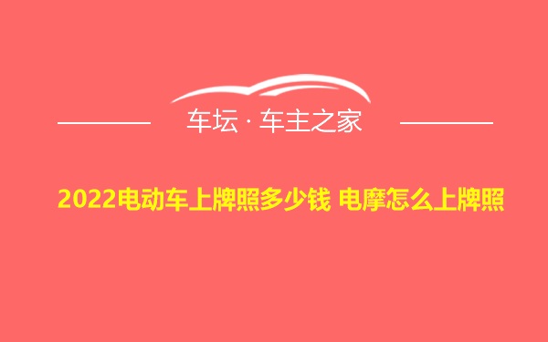 2022电动车上牌照多少钱 电摩怎么上牌照