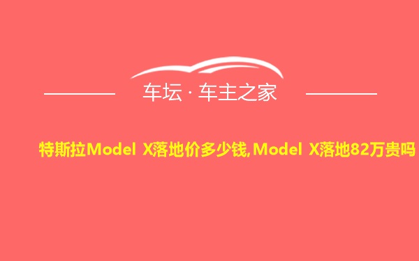 特斯拉Model X落地价多少钱,Model X落地82万贵吗