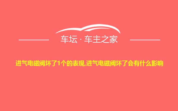 进气电磁阀坏了1个的表现,进气电磁阀坏了会有什么影响