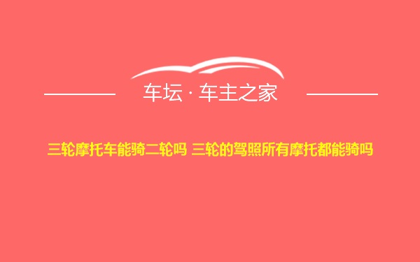 三轮摩托车能骑二轮吗 三轮的驾照所有摩托都能骑吗