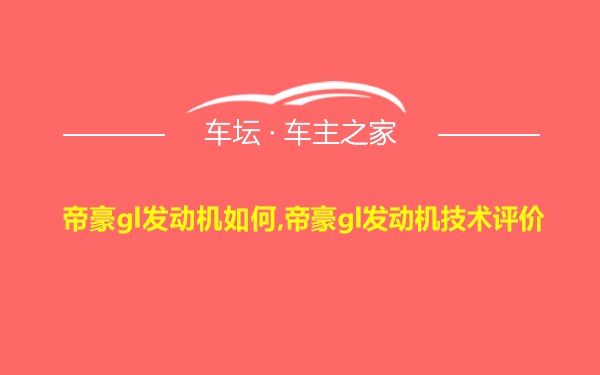 帝豪gl发动机如何,帝豪gl发动机技术评价