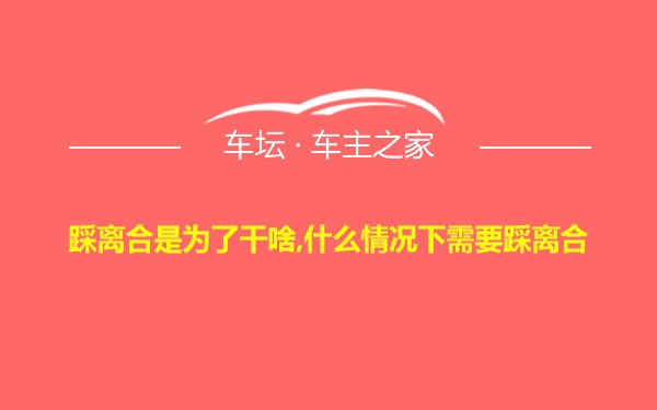 踩离合是为了干啥,什么情况下需要踩离合