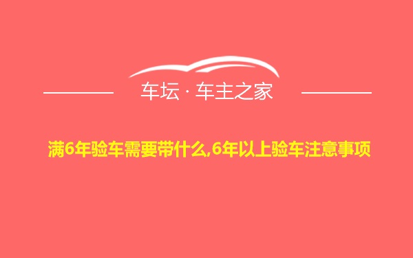 满6年验车需要带什么,6年以上验车注意事项