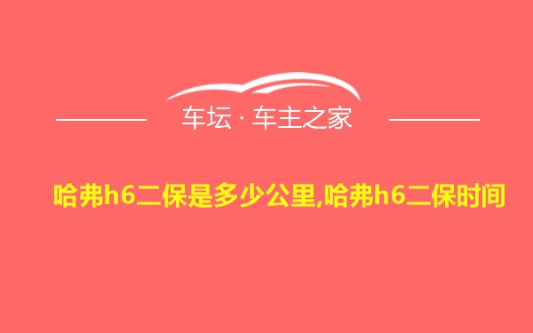 哈弗h6二保是多少公里,哈弗h6二保时间