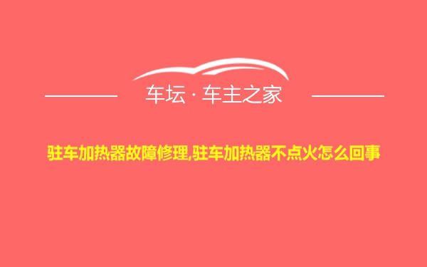 驻车加热器故障修理,驻车加热器不点火怎么回事