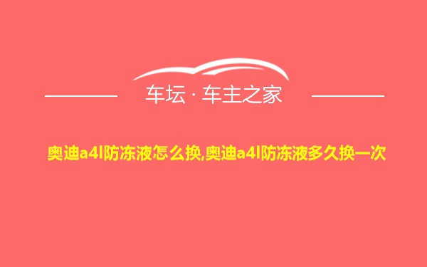 奥迪a4l防冻液怎么换,奥迪a4l防冻液多久换一次