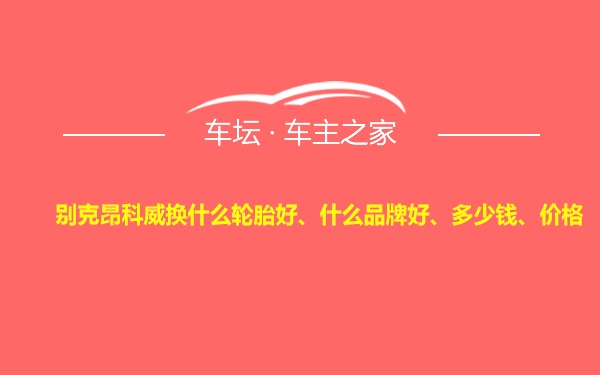 别克昂科威换什么轮胎好、什么品牌好、多少钱、价格