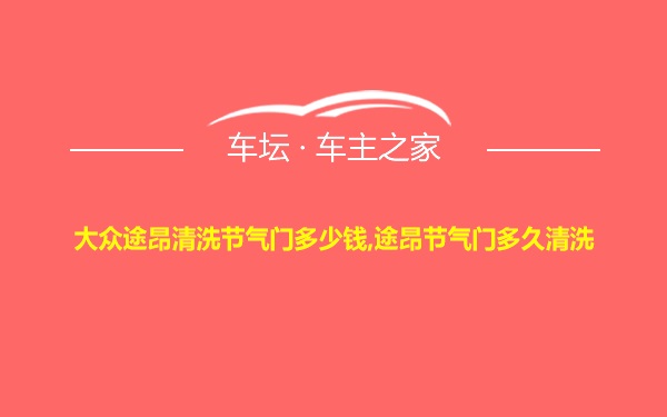 大众途昂清洗节气门多少钱,途昂节气门多久清洗