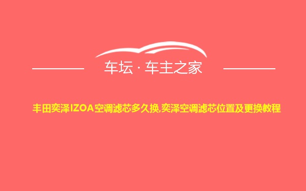 丰田奕泽IZOA空调滤芯多久换,奕泽空调滤芯位置及更换教程