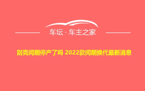 别克阅朗停产了吗 2022款阅朗换代最新消息