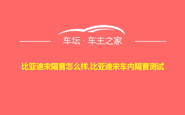 比亚迪宋隔音怎么样,比亚迪宋车内隔音测试