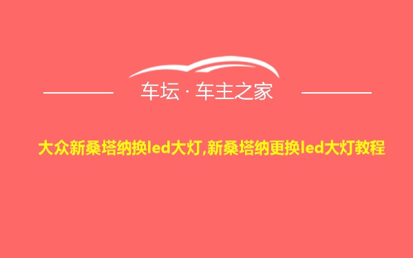 大众新桑塔纳换led大灯,新桑塔纳更换led大灯教程