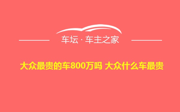 大众最贵的车800万吗 大众什么车最贵