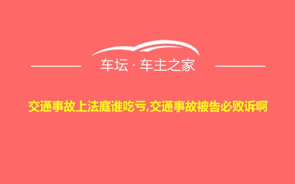 交通事故上法庭谁吃亏,交通事故被告必败诉啊