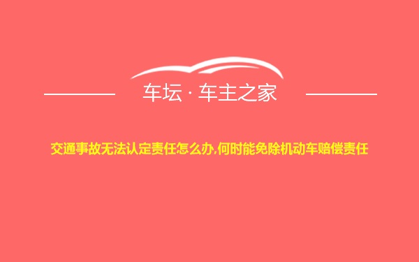 交通事故无法认定责任怎么办,何时能免除机动车赔偿责任