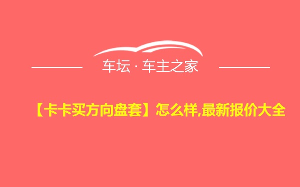 【卡卡买方向盘套】怎么样,最新报价大全