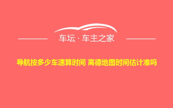 导航按多少车速算时间 高德地图时间估计准吗