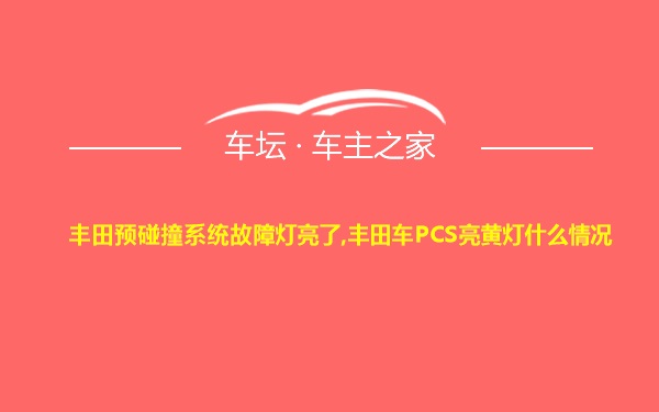 丰田预碰撞系统故障灯亮了,丰田车PCS亮黄灯什么情况