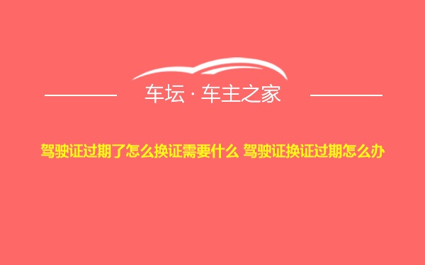 驾驶证过期了怎么换证需要什么 驾驶证换证过期怎么办