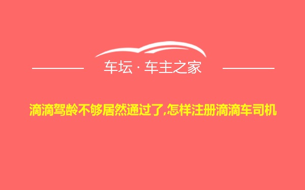 滴滴驾龄不够居然通过了,怎样注册滴滴车司机