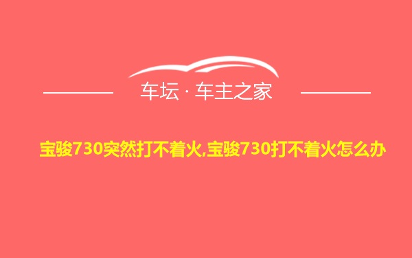 宝骏730突然打不着火,宝骏730打不着火怎么办