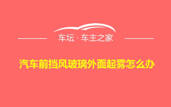 汽车前挡风玻璃外面起雾怎么办