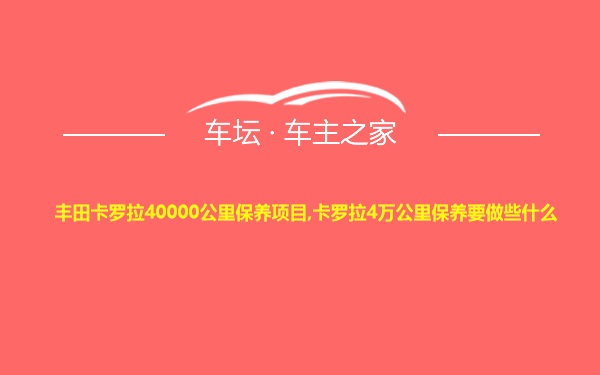 丰田卡罗拉40000公里保养项目,卡罗拉4万公里保养要做些什么