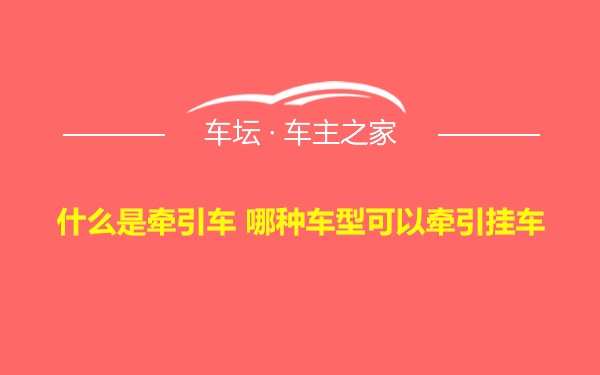 什么是牵引车 哪种车型可以牵引挂车