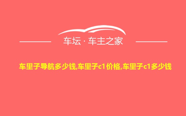 车里子导航多少钱,车里子c1价格,车里子c1多少钱