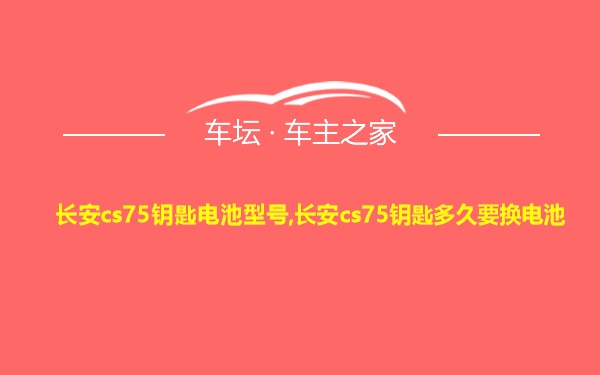 长安cs75钥匙电池型号,长安cs75钥匙多久要换电池