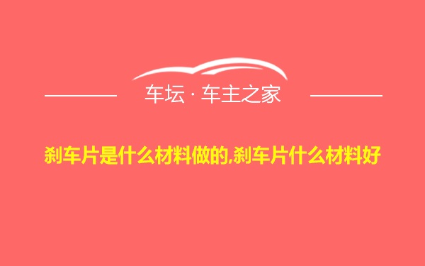 刹车片是什么材料做的,刹车片什么材料好