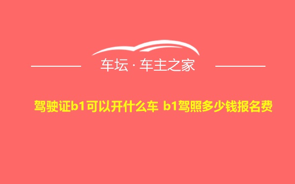 驾驶证b1可以开什么车 b1驾照多少钱报名费