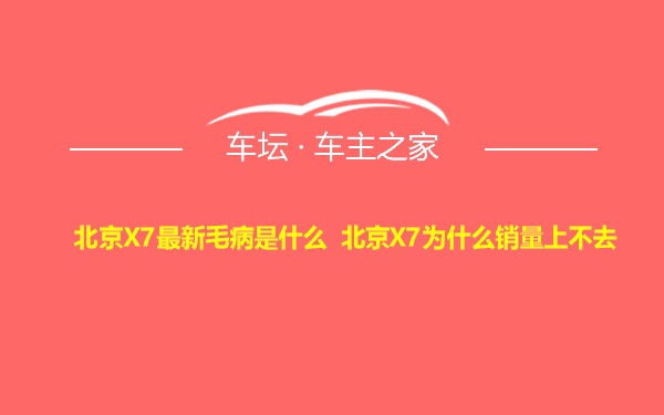 北京X7最新毛病是什么 北京X7为什么销量上不去