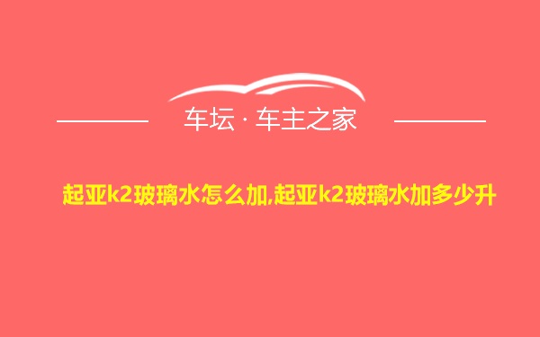 起亚k2玻璃水怎么加,起亚k2玻璃水加多少升