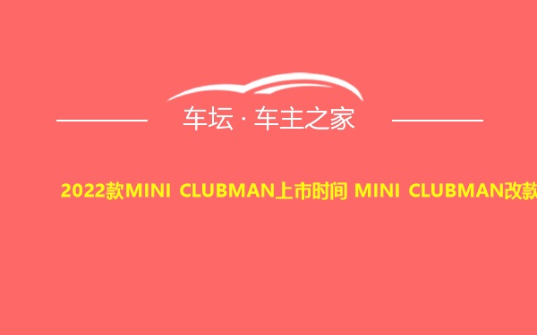 2022款MINI CLUBMAN上市时间 MINI CLUBMAN改款消息