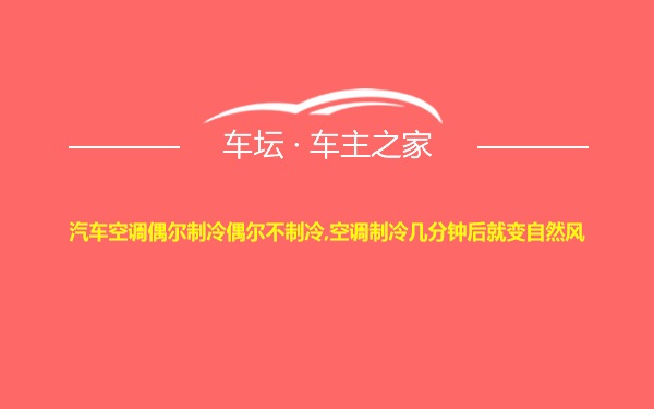 汽车空调偶尔制冷偶尔不制冷,空调制冷几分钟后就变自然风