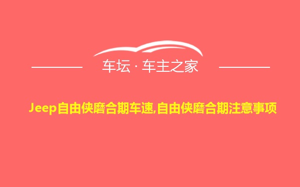 Jeep自由侠磨合期车速,自由侠磨合期注意事项