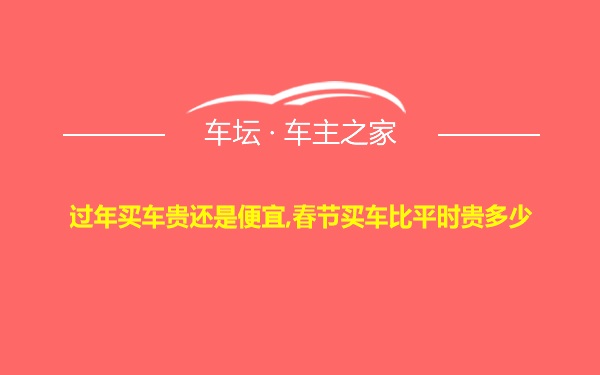 过年买车贵还是便宜,春节买车比平时贵多少