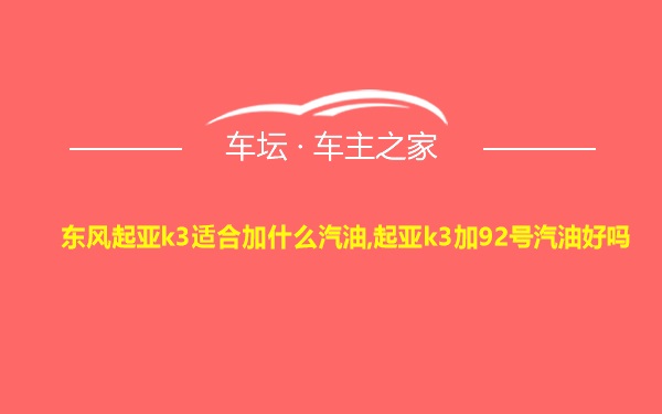 东风起亚k3适合加什么汽油,起亚k3加92号汽油好吗