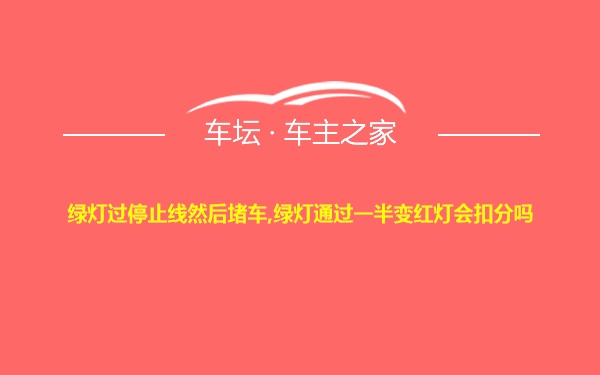 绿灯过停止线然后堵车,绿灯通过一半变红灯会扣分吗