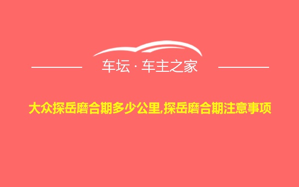 大众探岳磨合期多少公里,探岳磨合期注意事项