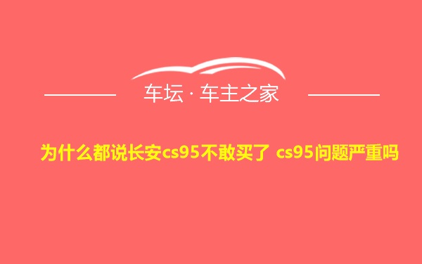 为什么都说长安cs95不敢买了 cs95问题严重吗