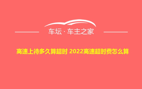 高速上待多久算超时 2022高速超时费怎么算