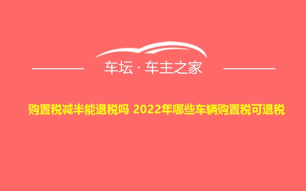 购置税减半能退税吗 2022年哪些车辆购置税可退税