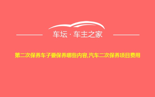 第二次保养车子要保养哪些内容,汽车二次保养项目费用