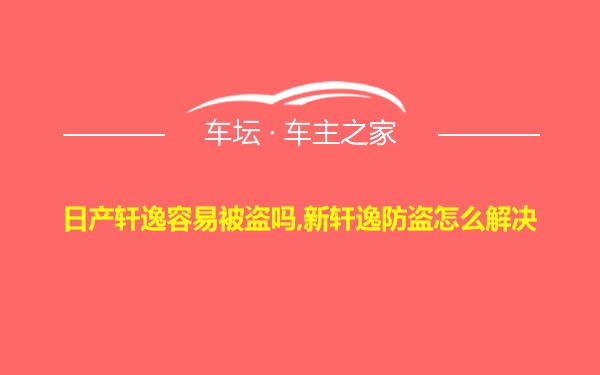 日产轩逸容易被盗吗,新轩逸防盗怎么解决